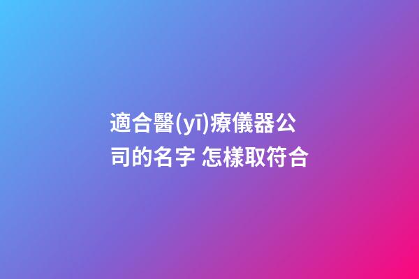適合醫(yī)療儀器公司的名字 怎樣取符合-第1張-公司起名-玄機(jī)派